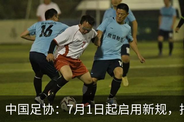 中国足协：7月1日起启用新规，捂嘴可被直红罚下！