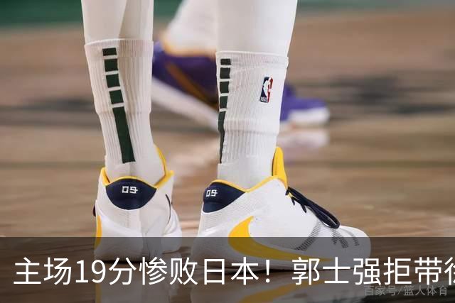 主场19分惨败日本！郭士强拒带徐杰+胡明轩自废武功，中国男篮陷出局绝境