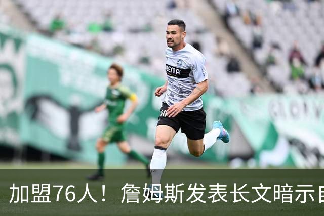 加盟76人！詹姆斯发表长文暗示自己：这是最后的的旅程！