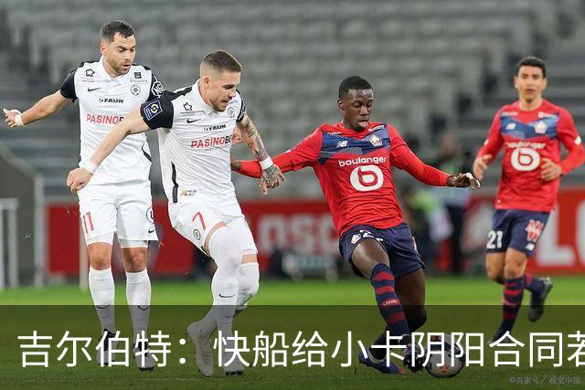 吉尔伯特：快船给小卡阴阳合同若属实应被处罚 否则别队也会效仿