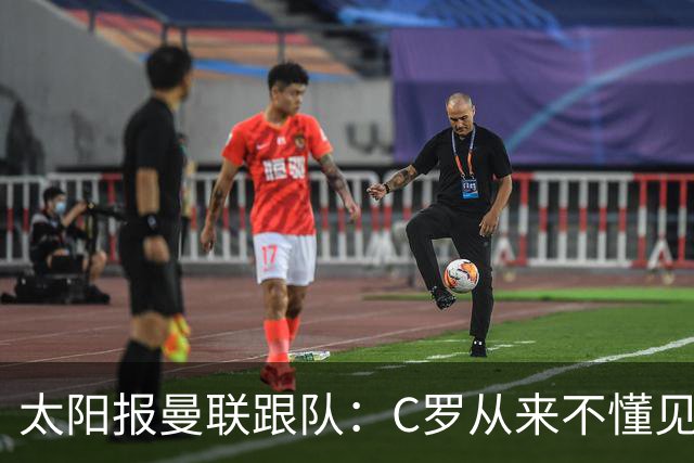 太阳报曼联跟队：C罗从来不懂见好就收 葡萄牙不上他可能更均衡
