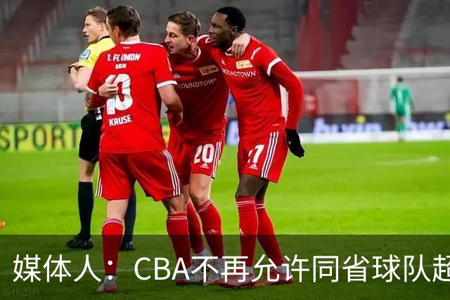 媒体人：CBA不再允许同省球队超过三支 但拥有单列市的省份除外
