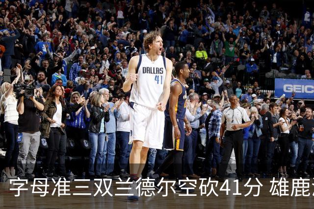 字母准三双兰德尔空砍41分 雄鹿淘汰尼克斯