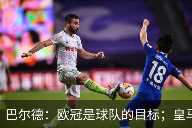 巴尔德：欧冠是球队的目标；皇马引援多？我们专注于自己