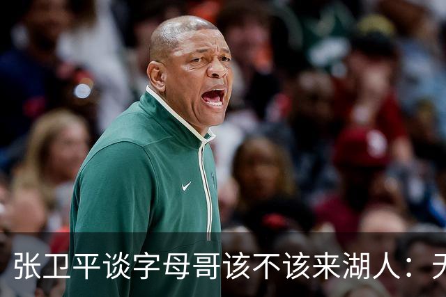 张卫平谈字母哥该不该来湖人：无所谓 我是东契奇粉丝 他不动就行