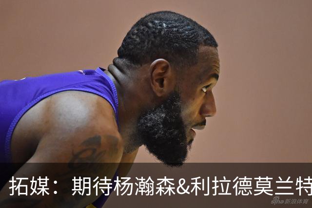 拓媒：期待杨瀚森&利拉德莫兰特打出默契 霍勒迪打法对他有帮助