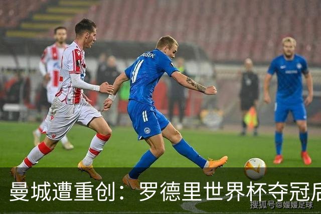 曼城遭重创：罗德里世界杯夺冠后需手术，归期不定