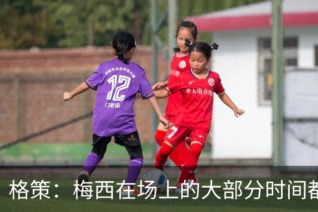 格策：梅西在场上的大部分时间都在散步，但他一拿球就没人能跟上