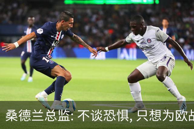 桑德兰总监: 不谈恐惧, 只想为欧战做好准备