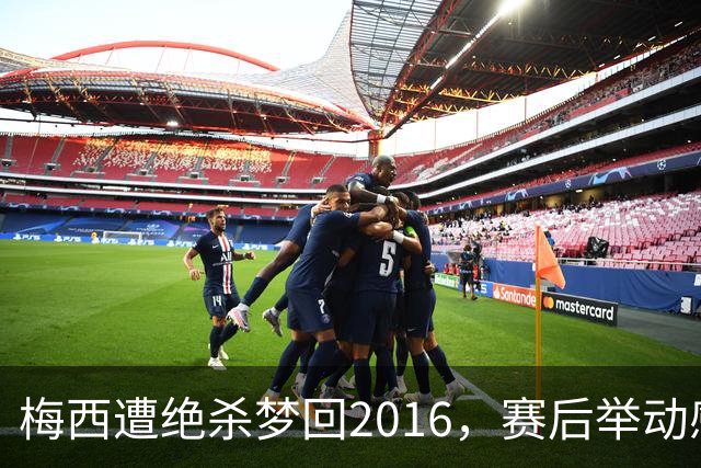 梅西遭绝杀梦回2016，赛后举动感人，2030再战