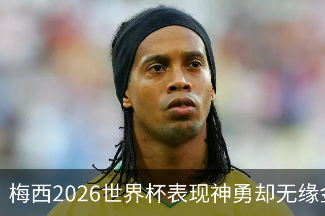 梅西2026世界杯表现神勇却无缘金球奖，只因这一残酷规则