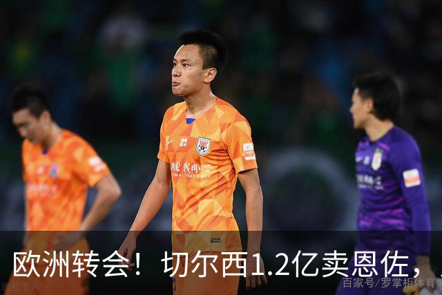 欧洲转会！切尔西1.2亿卖恩佐，皇马欲签罗德里，只肯出价6000万