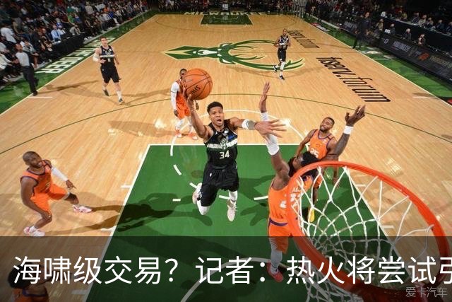 海啸级交易？记者：热火将尝试引进两名超巨 把字母哥&小卡都弄来