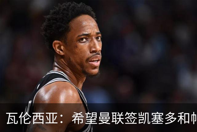 瓦伦西亚：希望曼联签凯塞多和帕乔，他们能在球队效力十年