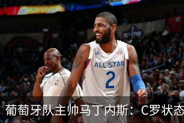 葡萄牙队主帅马丁内斯：C罗状态正佳 全队目标是获胜