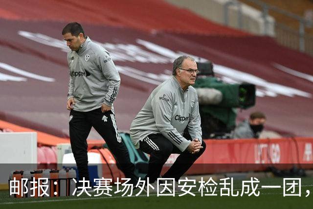 邮报：决赛场外因安检乱成一团，球迷排长队进场