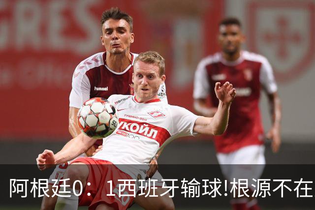 阿根廷0：1西班牙输球!根源不在少打一人，而是一个不争的事实