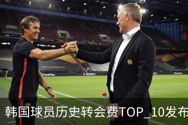 韩国球员历史转会费TOP 10发布！大巴黎靠李刚仁套现4000万欧元
