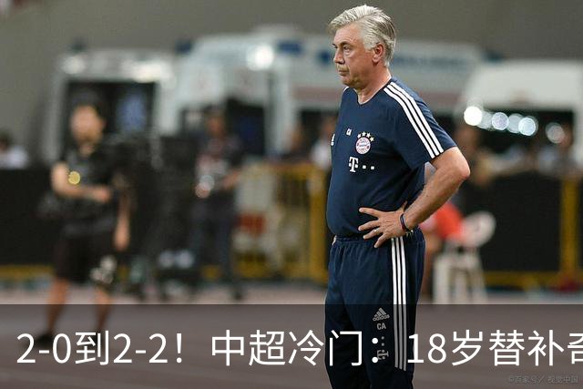 2-0到2-2！中超冷门：18岁替补奇兵4分钟连造两球 传统豪门5轮1胜