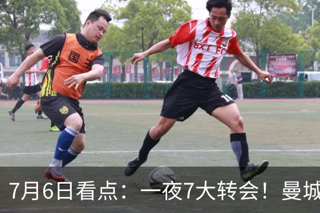 7月6日看点：一夜7大转会！曼城1.16亿创纪录，渣叔接手德国队，英超意甲西甲大洗牌