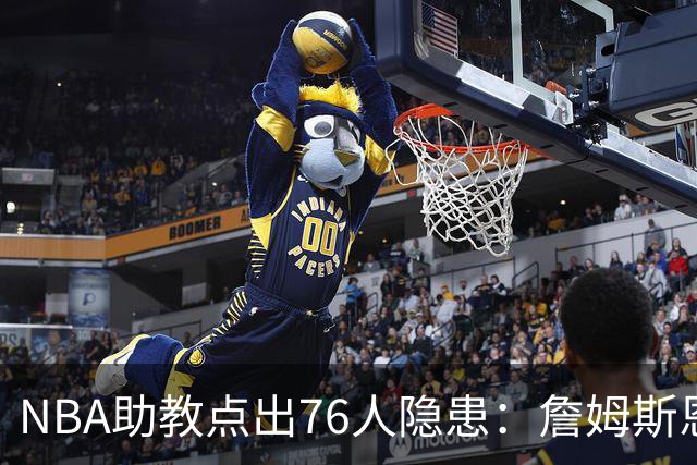 NBA助教点出76人隐患：詹姆斯恩比德又老又慢 场面会非常难看